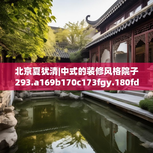 北京夏犹清|中式的装修风格院子293.a169b170c173fgy.180fds
