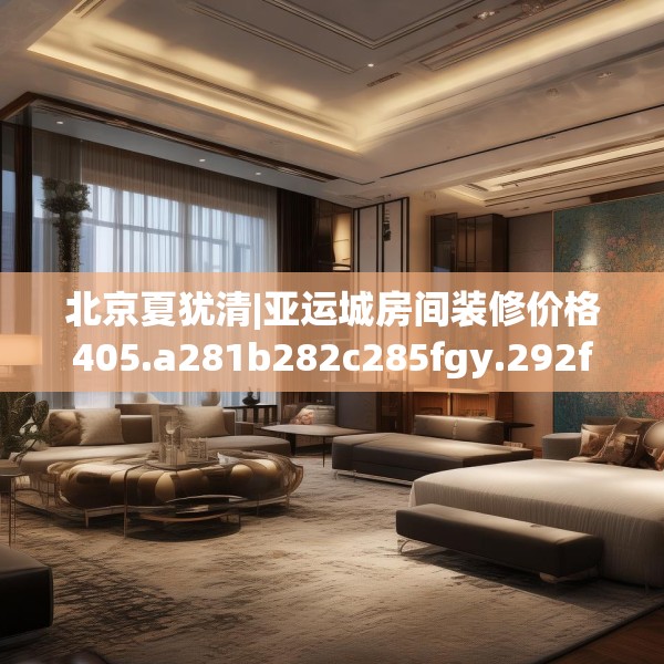 北京夏犹清|亚运城房间装修价格405.a281b282c285fgy.292fghfd