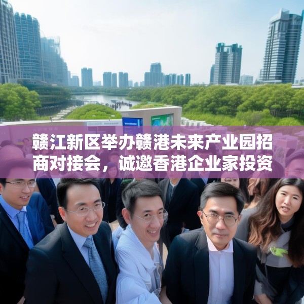 赣江新区举办赣港未来产业园招商对接会，诚邀香港企业家投资