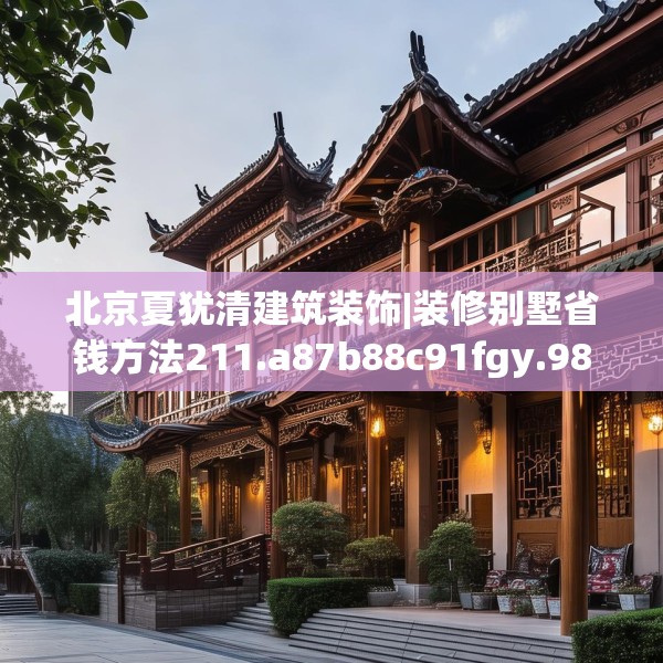 北京夏犹清建筑装饰|装修别墅省钱方法211.a87b88c91fgy.98poiy
