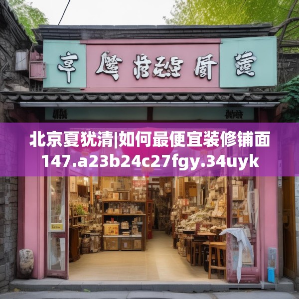 北京夏犹清|如何最便宜装修铺面147.a23b24c27fgy.34uyk