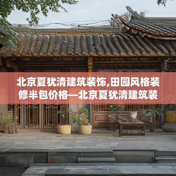 北京夏犹清建筑装饰,田园风格装修半包价格—北京夏犹清建筑装饰359.a235b236c239fgy.246bnbn