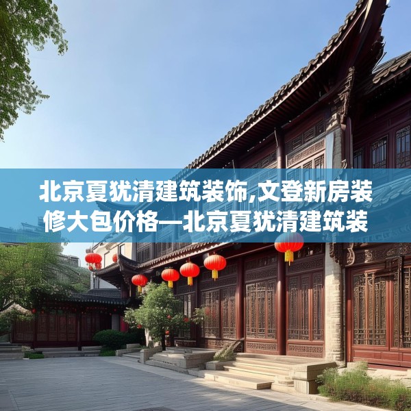 北京夏犹清建筑装饰,文登新房装修大包价格—北京夏犹清建筑装饰555.a431b432c435fgy.442fhsg