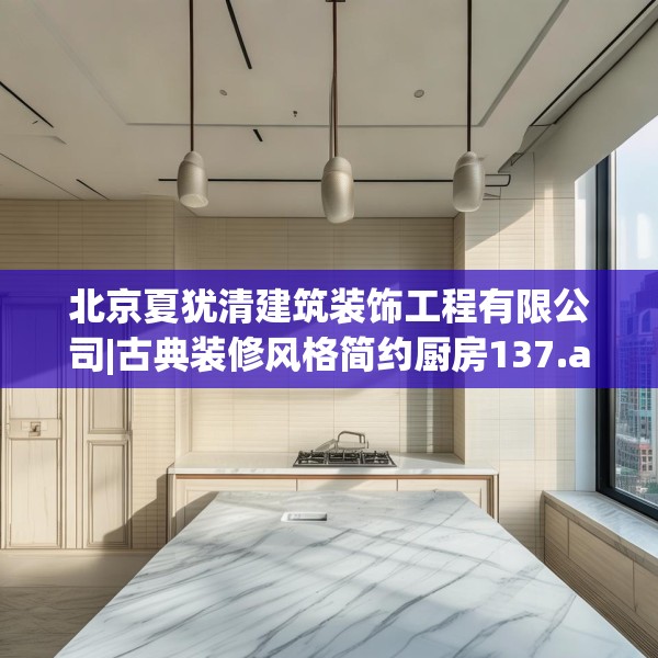 北京夏犹清建筑装饰工程有限公司|古典装修风格简约厨房137.a13b14c17fgy.24cvcx
