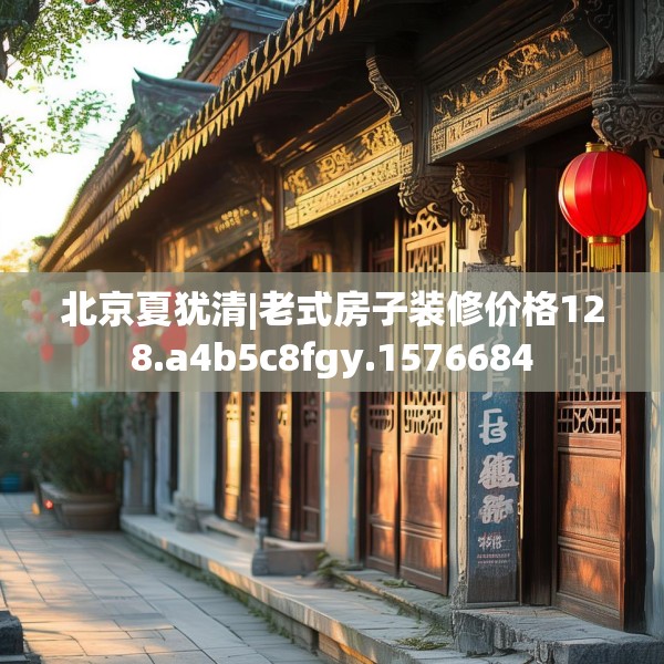 北京夏犹清|老式房子装修价格128.a4b5c8fgy.1576684