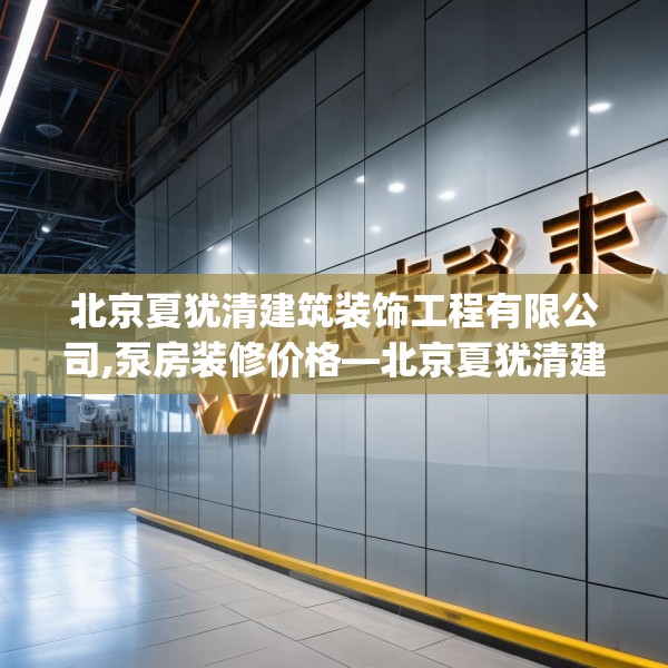 北京夏犹清建筑装饰工程有限公司,泵房装修价格—北京夏犹清建筑装饰工程有限公司375.a251b252c255fgy.262fhsg