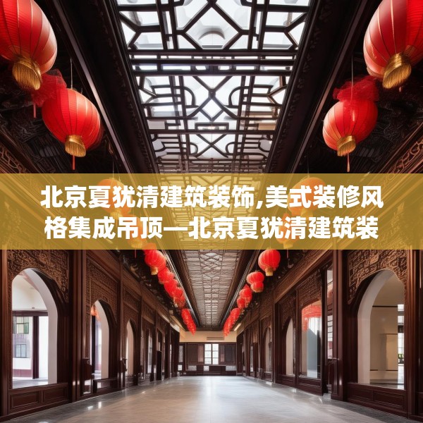 北京夏犹清建筑装饰,美式装修风格集成吊顶—北京夏犹清建筑装饰144.a20b21c24fgy.31nbn