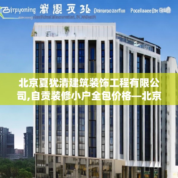 北京夏犹清建筑装饰工程有限公司,自贡装修小户全包价格—北京夏犹清建筑装饰工程有限公司545.a421b422c425fgy.432fds