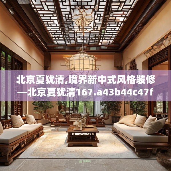 北京夏犹清,境界新中式风格装修—北京夏犹清167.a43b44c47fgy.54fds