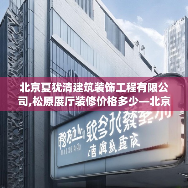北京夏犹清建筑装饰工程有限公司,松原展厅装修价格多少—北京夏犹清建筑装饰工程有限公司604.a480b481c484fgy.491sdA