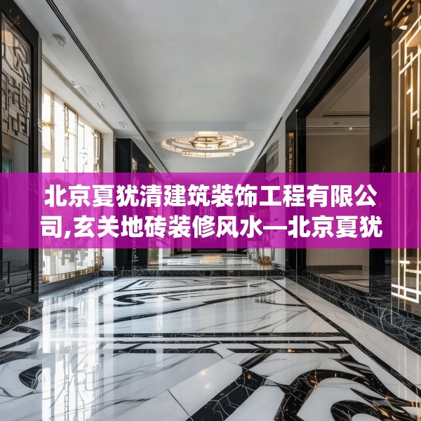 北京夏犹清建筑装饰工程有限公司,玄关地砖装修风水—北京夏犹清建筑装饰工程有限公司347.a223b224c227fgy.234fds