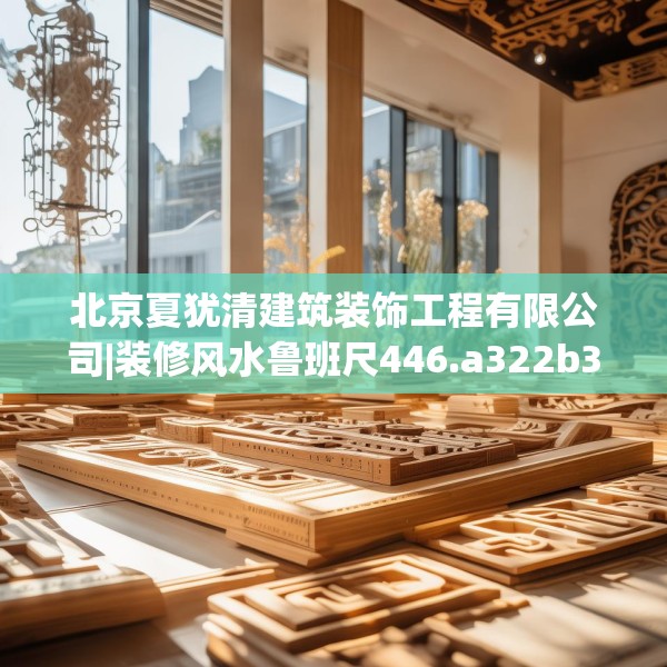 北京夏犹清建筑装饰工程有限公司|装修风水鲁班尺446.a322b323c326fgy.333xczxv