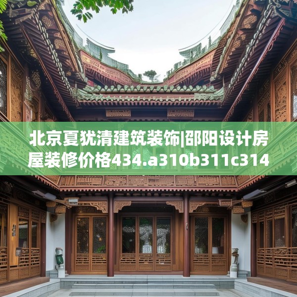 北京夏犹清建筑装饰|邵阳设计房屋装修价格434.a310b311c314fgy.32176667