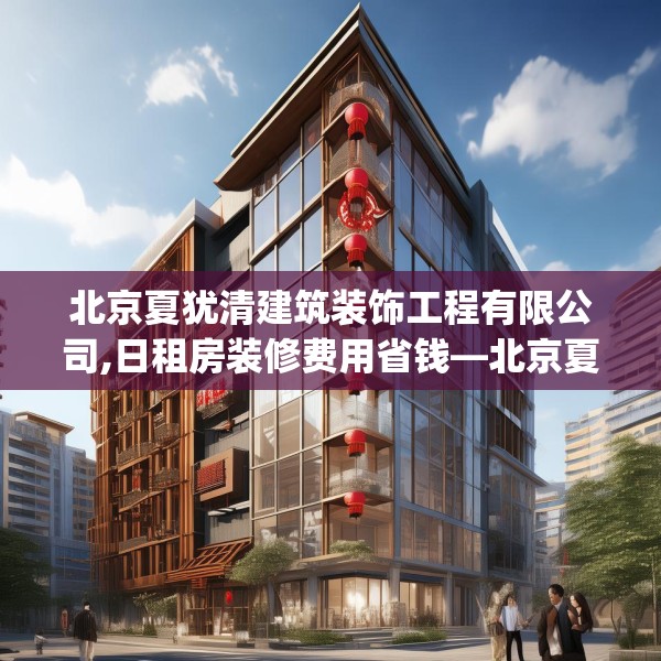 北京夏犹清建筑装饰工程有限公司,日租房装修费用省钱—北京夏犹清建筑装饰工程有限公司201.a77b78c81fgy.88uyk