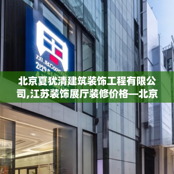 北京夏犹清建筑装饰工程有限公司,江苏装饰展厅装修价格—北京夏犹清建筑装饰工程有限公司415.a291b292c295fgy.302jhhj