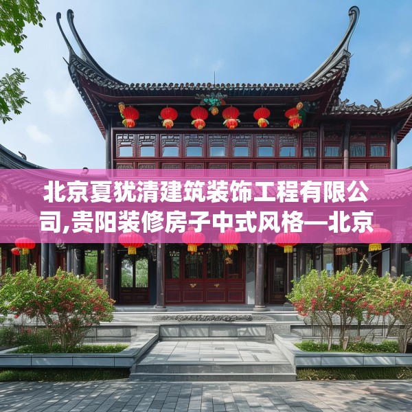 北京夏犹清建筑装饰工程有限公司,贵阳装修房子中式风格—北京夏犹清建筑装饰工程有限公司493.a369b370c373fgy.380fdsfds