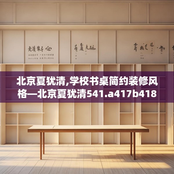北京夏犹清,学校书桌简约装修风格—北京夏犹清541.a417b418c421fgy.428jhhj