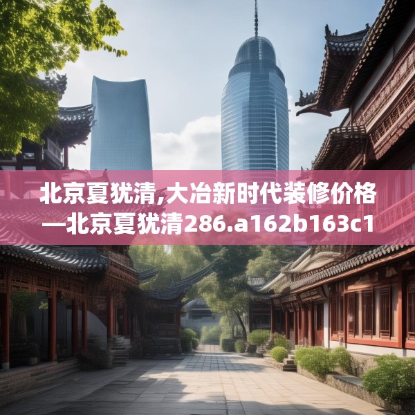 北京夏犹清,大冶新时代装修价格—北京夏犹清286.a162b163c166fgy.173dewqe