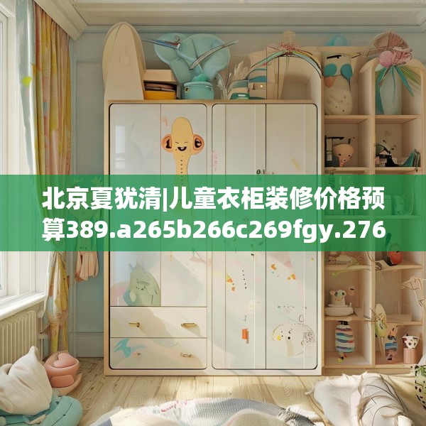北京夏犹清|儿童衣柜装修价格预算389.a265b266c269fgy.276cvcx
