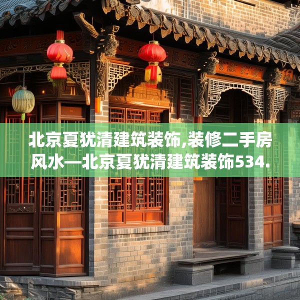 北京夏犹清建筑装饰,装修二手房风水—北京夏犹清建筑装饰534.a410b411c414fgy.421lkjl
