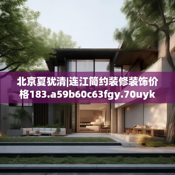 北京夏犹清|连江简约装修装饰价格183.a59b60c63fgy.70uyk
