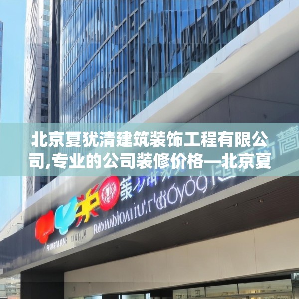 北京夏犹清建筑装饰工程有限公司,专业的公司装修价格—北京夏犹清建筑装饰工程有限公司195.a71b72c75fgy.82fhsg