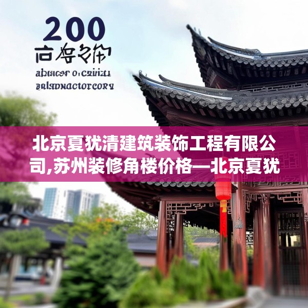 北京夏犹清建筑装饰工程有限公司,苏州装修角楼价格—北京夏犹清建筑装饰工程有限公司230.a106b107c110fgy.117xczxv