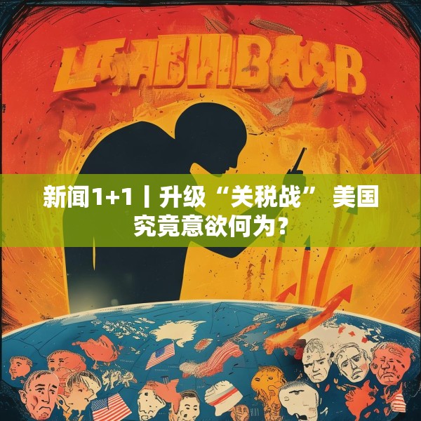 新闻1+1丨升级“关税战” 美国究竟意欲何为？