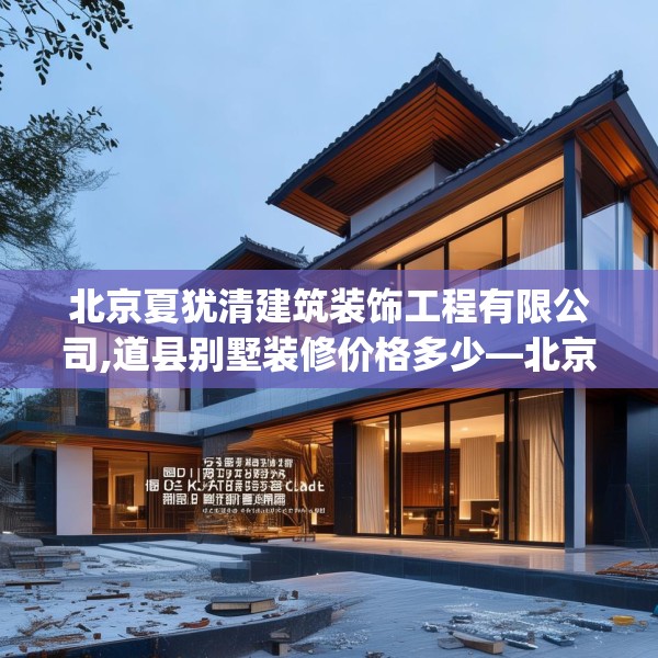 北京夏犹清建筑装饰工程有限公司,道县别墅装修价格多少—北京夏犹清建筑装饰工程有限公司460.a336b337c340fgy.347sdA