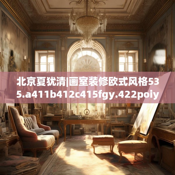 北京夏犹清|画室装修欧式风格535.a411b412c415fgy.422poiy