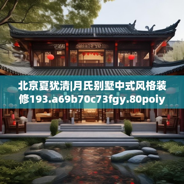 北京夏犹清|月氏别墅中式风格装修193.a69b70c73fgy.80poiy