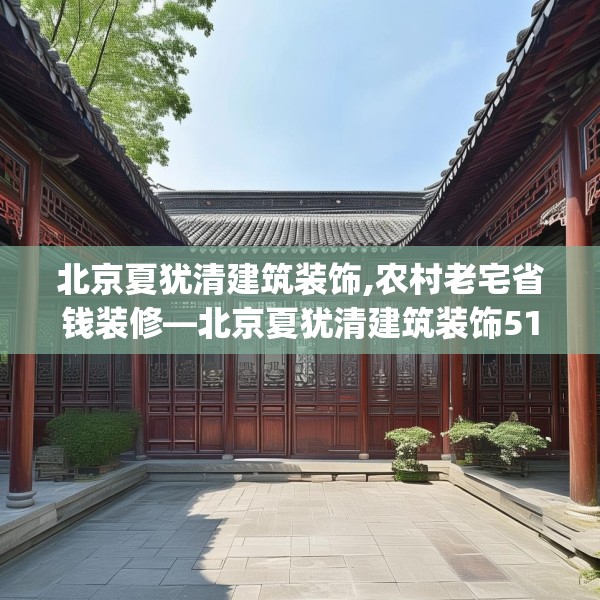北京夏犹清建筑装饰,农村老宅省钱装修—北京夏犹清建筑装饰510.a386b387c390fgy.397dsfds