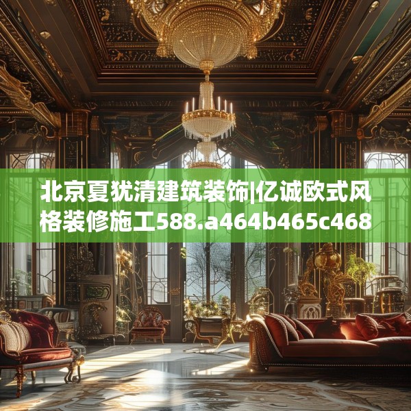 北京夏犹清建筑装饰|亿诚欧式风格装修施工588.a464b465c468fgy.475lkjl