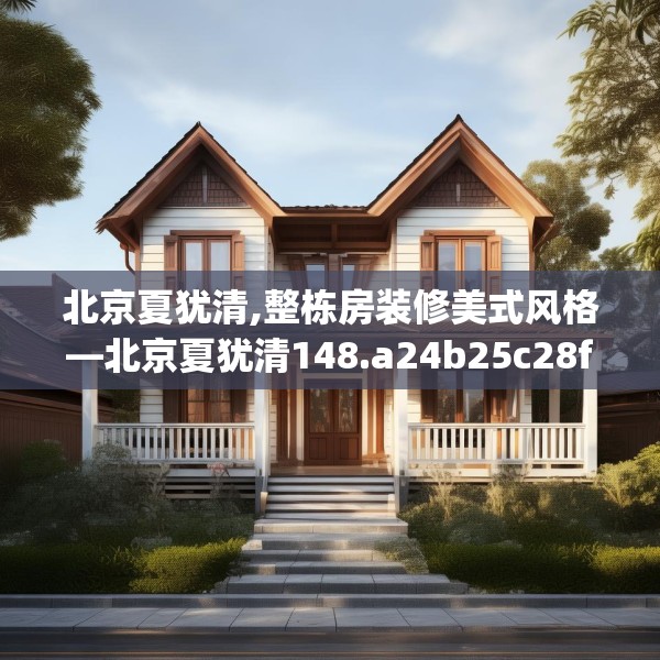 北京夏犹清,整栋房装修美式风格—北京夏犹清148.a24b25c28fgy.35htyj