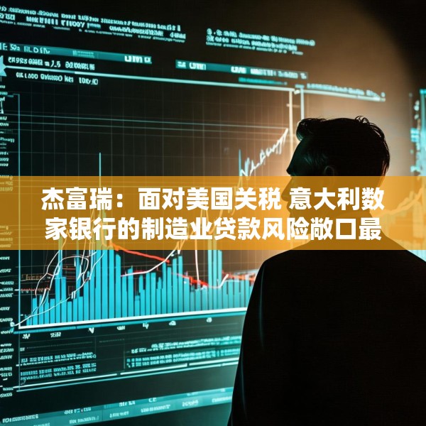 杰富瑞：面对美国关税 意大利数家银行的制造业贷款风险敞口最大