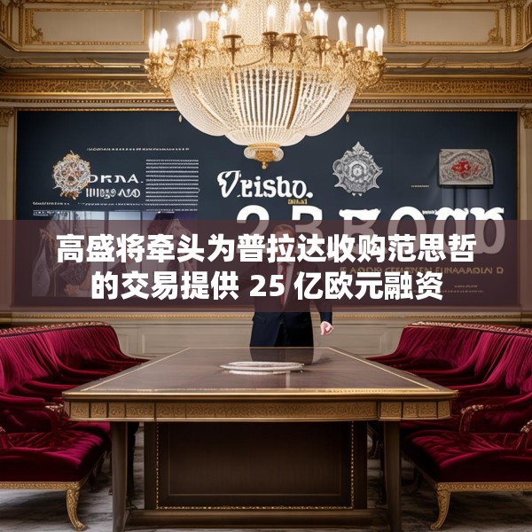 高盛将牵头为普拉达收购范思哲的交易提供 25 亿欧元融资