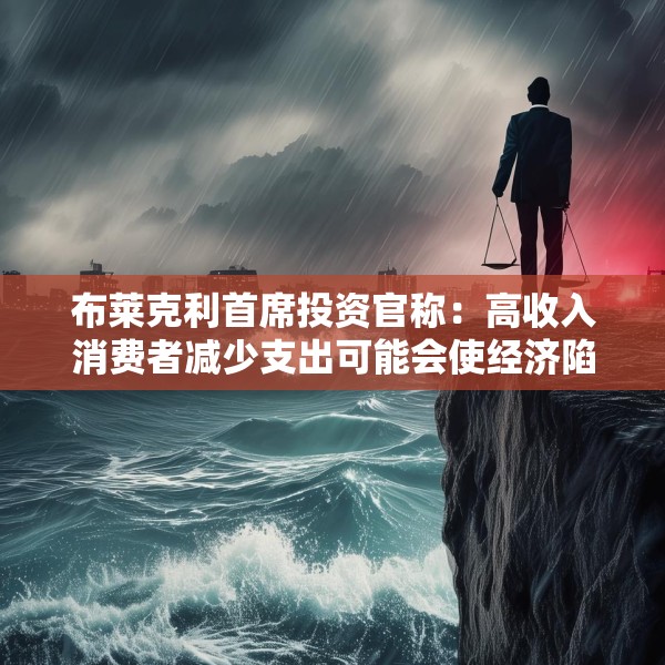 布莱克利首席投资官称：高收入消费者减少支出可能会使经济陷入衰退