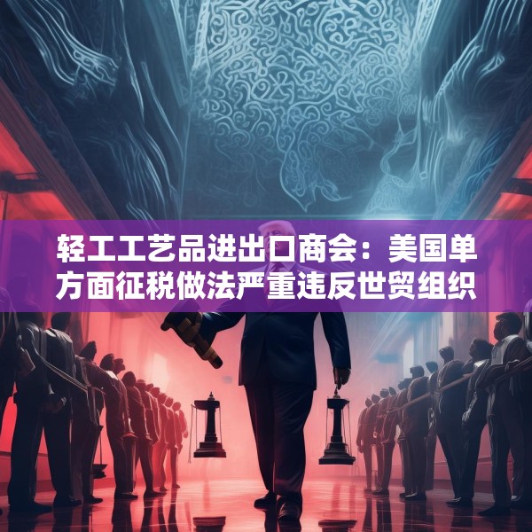 轻工工艺品进出口商会：美国单方面征税做法严重违反世贸组织规则