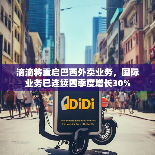 滴滴将重启巴西外卖业务，国际业务已连续四季度增长30%