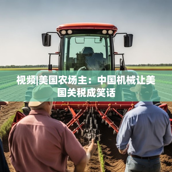 视频|美国农场主：中国机械让美国关税成笑话