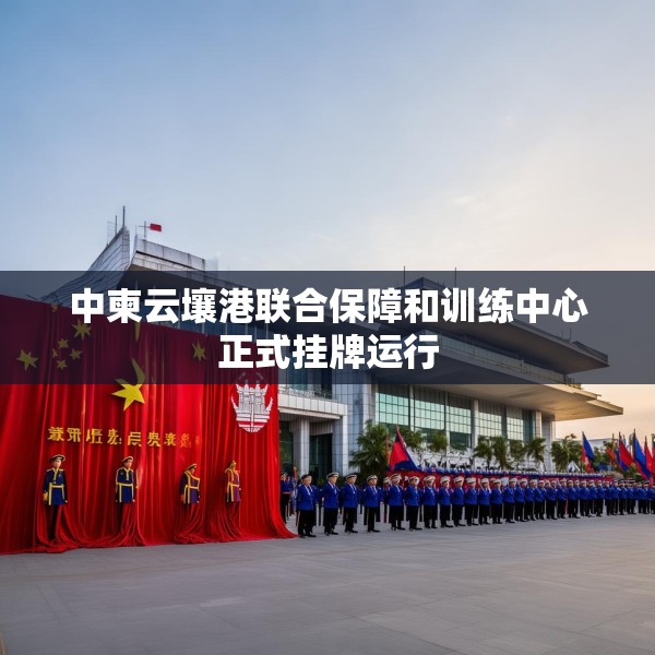 中柬云壤港联合保障和训练中心正式挂牌运行