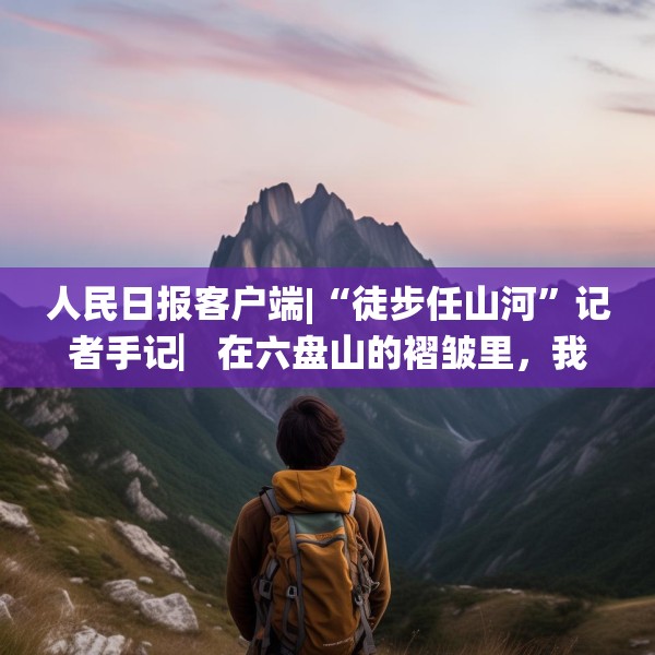 人民日报客户端|“徒步任山河”记者手记▏在六盘山的褶皱里，我与信仰重逢