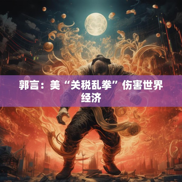 郭言：美“关税乱拳”伤害世界经济