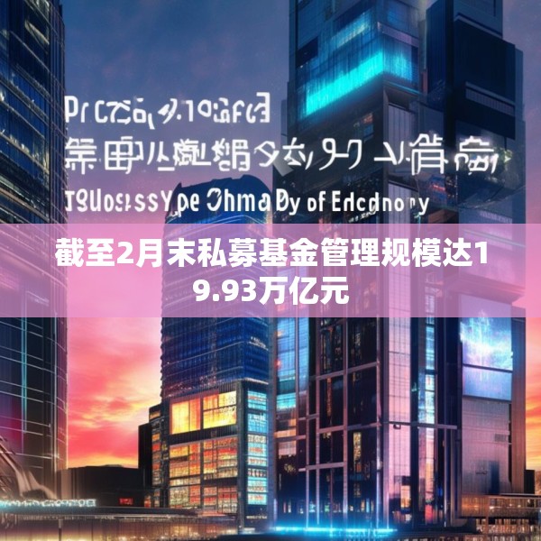 截至2月末私募基金管理规模达19.93万亿元