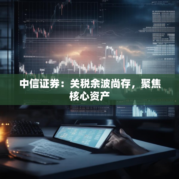 中信证券：关税余波尚存，聚焦核心资产