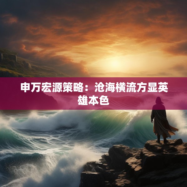 申万宏源策略：沧海横流方显英雄本色