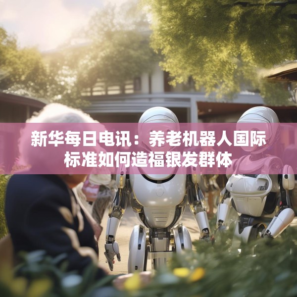 新华每日电讯：养老机器人国际标准如何造福银发群体