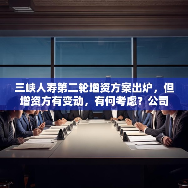 三峡人寿第二轮增资方案出炉，但增资方有变动，有何考虑？公司回应