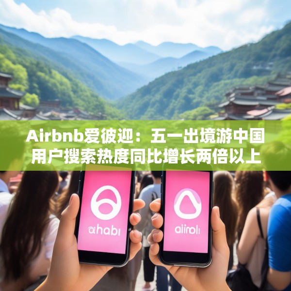 Airbnb爱彼迎：五一出境游中国用户搜索热度同比增长两倍以上