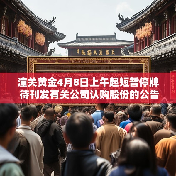 潼关黄金4月8日上午起短暂停牌 待刊发有关公司认购股份的公告